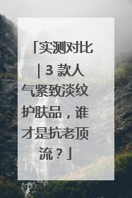 实测对比｜3 款人气紧致淡纹护肤品，谁才是抗老顶流？