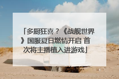 多厨狂喜？《战舰世界》国服夏日燃情开启 首次将主播植入进游戏