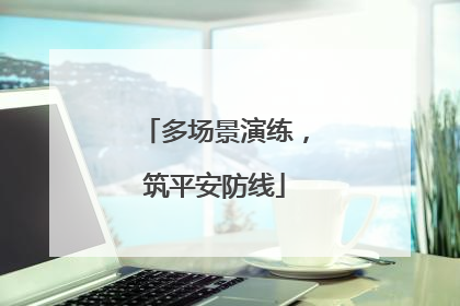 多场景演练，筑平安防线