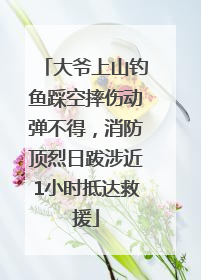 大爷上山钓鱼踩空摔伤动弹不得，消防顶烈日跋涉近1小时抵达救援