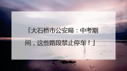大石桥市公安局：中考期间，这些路段禁止停车！