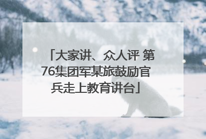 大家讲、众人评 第76集团军某旅鼓励官兵走上教育讲台