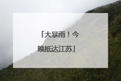 大暴雨！今晚抵达江苏