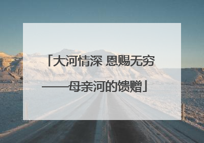 大河情深 恩赐无穷——母亲河的馈赠
