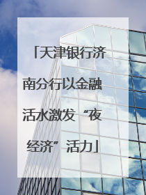 天津银行济南分行以金融活水激发“夜经济”活力