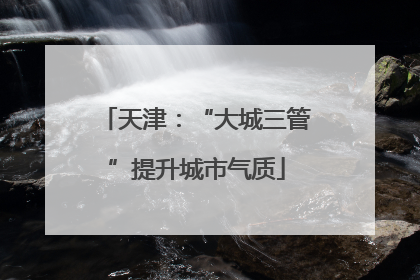 天津：“大城三管”提升城市气质