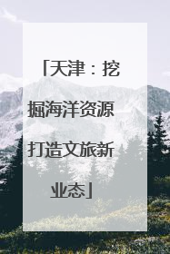 天津：挖掘海洋资源打造文旅新业态