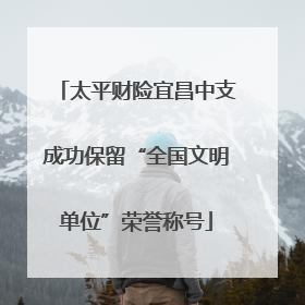 太平财险宜昌中支成功保留“全国文明单位”荣誉称号