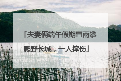夫妻俩端午假期冒雨攀爬野长城，一人摔伤