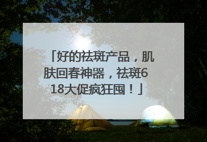 好的祛斑产品，肌肤回春神器，祛斑618大促疯狂囤！