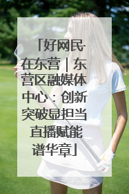 好网民·在东营｜东营区融媒体中心：创新突破显担当 直播赋能谱华章