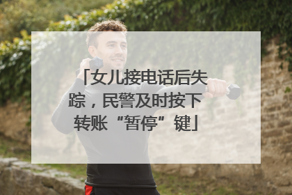 女儿接电话后失踪，民警及时按下转账“暂停”键