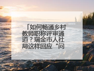 如何畅通乡村教师职称评审通道？瑞金市人社局这样回应“问计江西”网友
