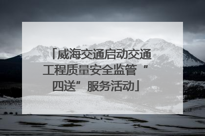 威海交通启动交通工程质量安全监管“四送”服务活动