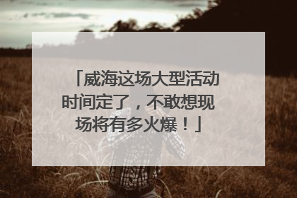 威海这场大型活动时间定了，不敢想现场将有多火爆！