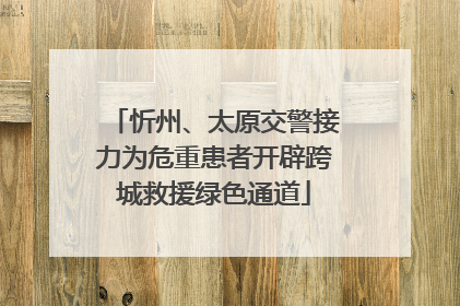 忻州、太原交警接力为危重患者开辟跨城救援绿色通道