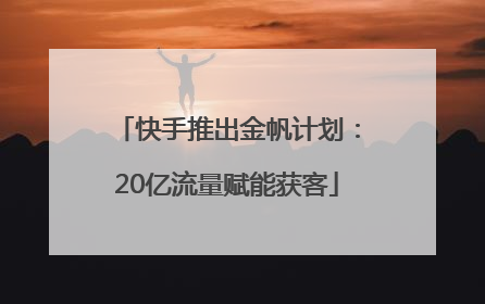 快手推出金帆计划：20亿流量赋能获客