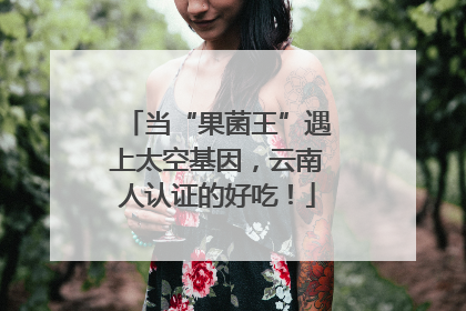 当“果菌王”遇上太空基因，云南人认证的好吃！