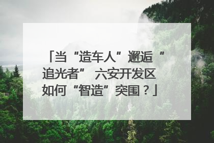 当“造车人”邂逅“追光者” 六安开发区如何“智造”突围？