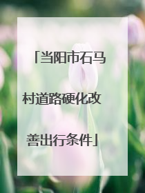 当阳市石马村道路硬化改善出行条件
