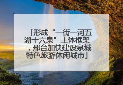 形成“一街一河五湖十六泉”主体框架，邢台加快建设泉城特色旅游休闲城市