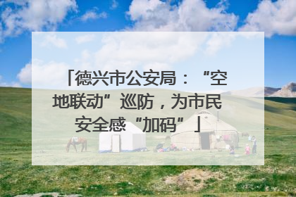 德兴市公安局：“空地联动”巡防，为市民安全感“加码”