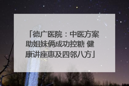 德广医院：中医方案助姐妹俩成功控糖 健康讲座惠及四邻八方