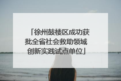 徐州鼓楼区成功获批全省社会救助领域创新实践试点单位