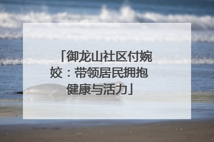 御龙山社区付婉姣：带领居民拥抱健康与活力