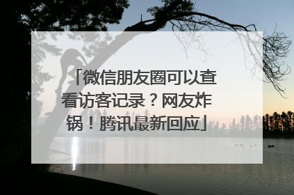 微信朋友圈可以查看访客记录？网友炸锅！腾讯最新回应