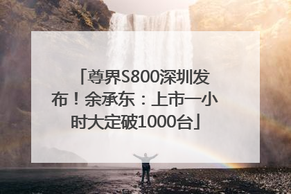 尊界S800深圳发布！余承东：上市一小时大定破1000台