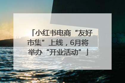 小红书电商“友好市集”上线，6月将举办“开业活动”