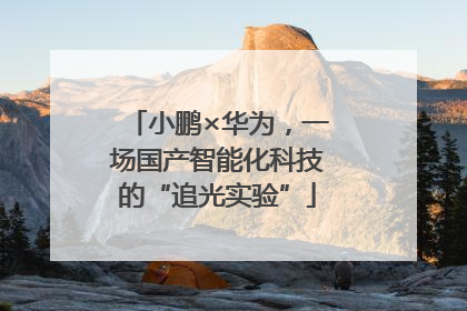 小鹏×华为，一场国产智能化科技的“追光实验”
