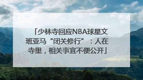 少林寺回应NBA球星文班亚马“闭关修行”：人在寺里，相关事宜不便公开