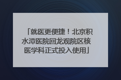 就医更便捷！北京积水潭医院回龙观院区核医学科正式投入使用