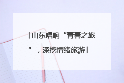 山东唱响“青春之旅”，深挖情绪旅游