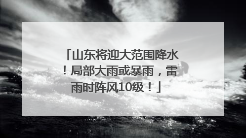 山东将迎大范围降水！局部大雨或暴雨，雷雨时阵风10级！
