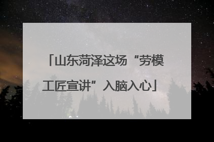 山东菏泽这场“劳模工匠宣讲”入脑入心