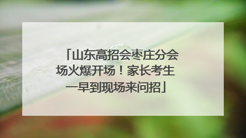 山东高招会枣庄分会场火爆开场！家长考生一早到现场来问招