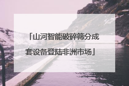 山河智能破碎筛分成套设备登陆非洲市场