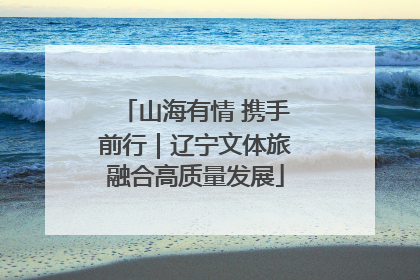 山海有情 携手前行｜辽宁文体旅融合高质量发展