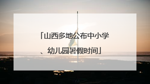 山西多地公布中小学、幼儿园暑假时间
