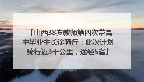 山西38岁教师第四次带高中毕业生长途骑行：此次计划骑行近3千公里，途经5省