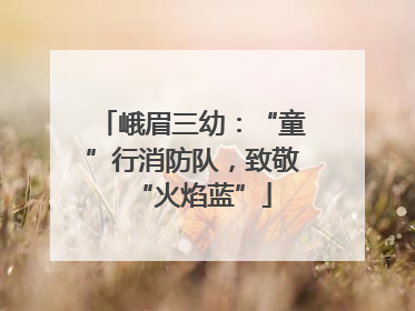 峨眉三幼：“童”行消防队，致敬“火焰蓝”