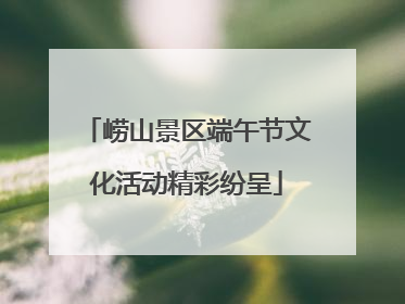 崂山景区端午节文化活动精彩纷呈