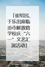 崔绍民、于乐出席临汾市解放路学校庆“六一”文艺汇演活动