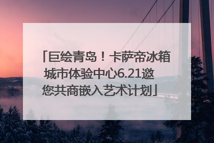 巨绘青岛！卡萨帝冰箱城市体验中心6.21邀您共商嵌入艺术计划