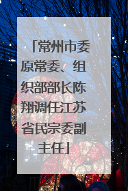 常州市委原常委、组织部部长陈翔调任江苏省民宗委副主任