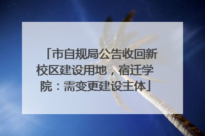 市自规局公告收回新校区建设用地，宿迁学院：需变更建设主体