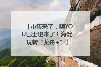 市集来了，嗨YOU巴士也来了！海淀玩转“龙舟+”